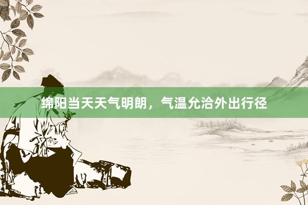 绵阳当天天气明朗，气温允洽外出行径